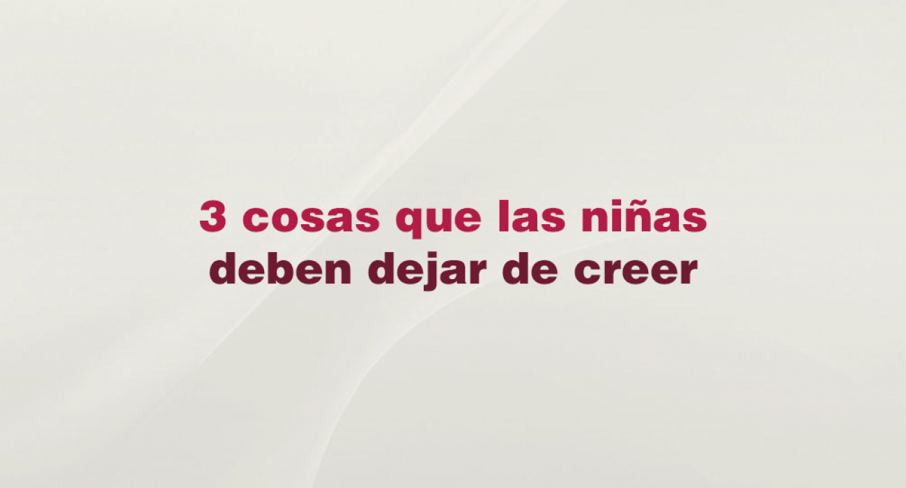 3 cosas que las ni&ntilde;as deben de dejar de creer